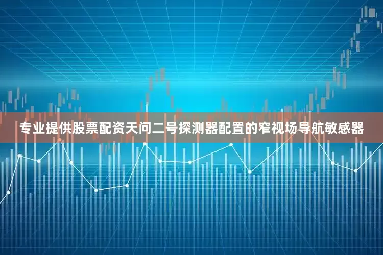 专业提供股票配资天问二号探测器配置的窄视场导航敏感器