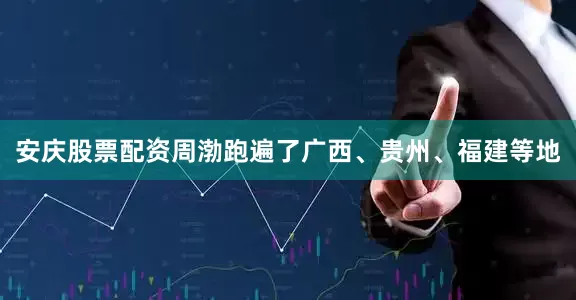 安庆股票配资周渤跑遍了广西、贵州、福建等地