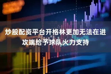 炒股配资平台开格林更加无法在进攻端给予球队火力支持