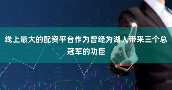 线上最大的配资平台作为曾经为湖人带来三个总冠军的功臣