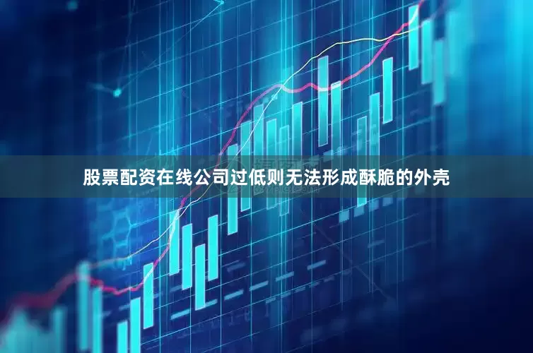 股票配资在线公司过低则无法形成酥脆的外壳
