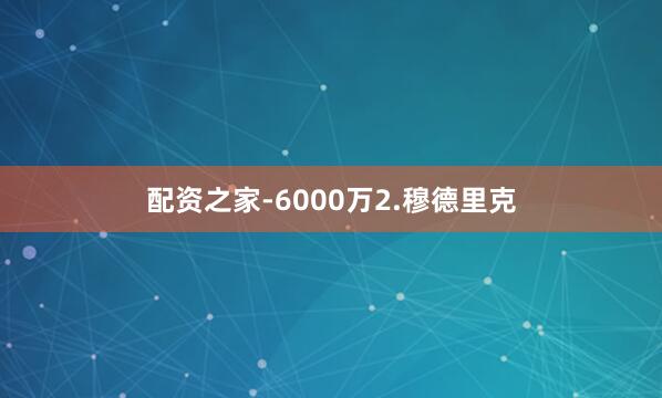 配资之家-6000万2.穆德里克