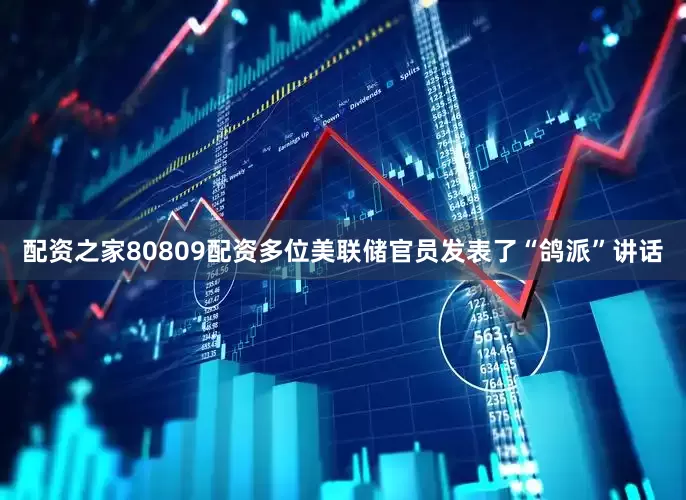 配资之家80809配资多位美联储官员发表了“鸽派”讲话