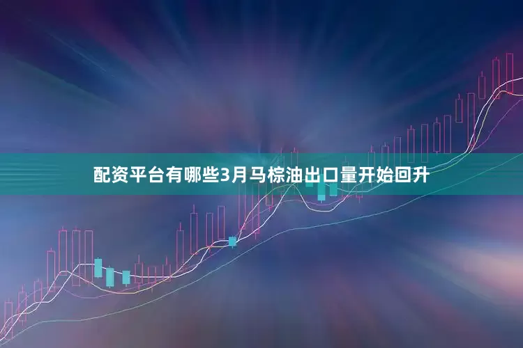 配资平台有哪些3月马棕油出口量开始回升