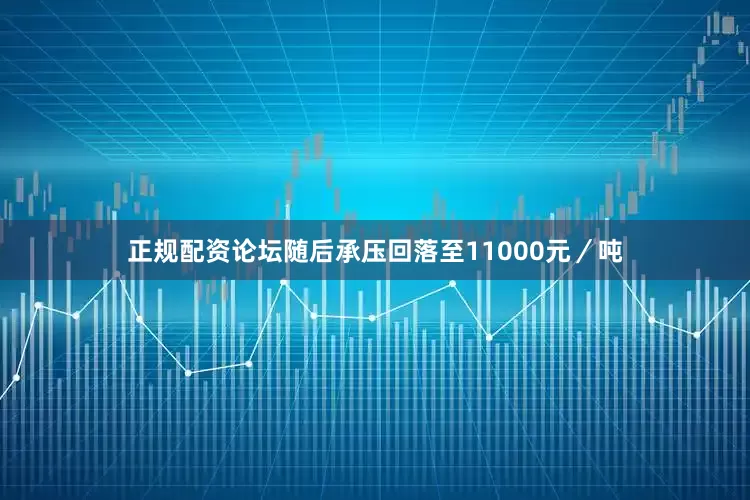 正规配资论坛随后承压回落至11000元／吨