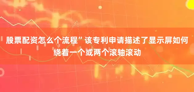 股票配资怎么个流程”该专利申请描述了显示屏如何绕着一个或两个滚轴滚动
