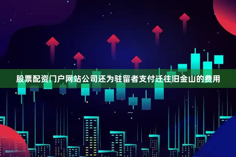 股票配资门户网站公司还为驻留者支付迁往旧金山的费用