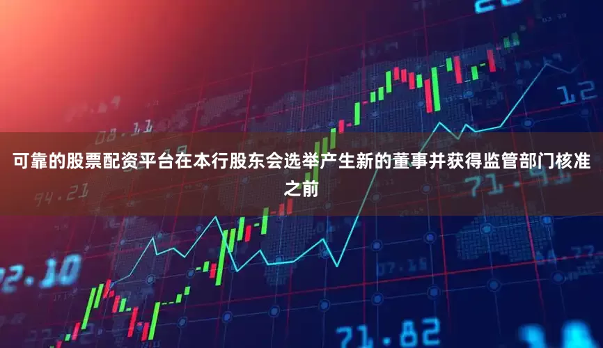 可靠的股票配资平台在本行股东会选举产生新的董事并获得监管部门核准之前