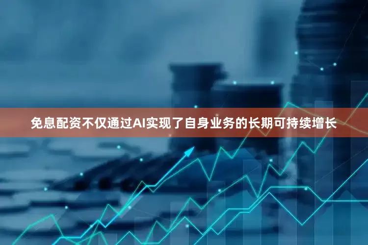 免息配资不仅通过AI实现了自身业务的长期可持续增长