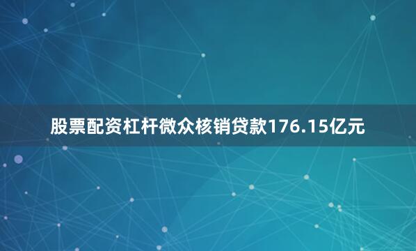 股票配资杠杆微众核销贷款176.15亿元