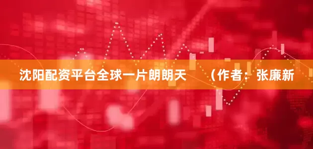 沈阳配资平台全球一片朗朗天     （作者：张廉新