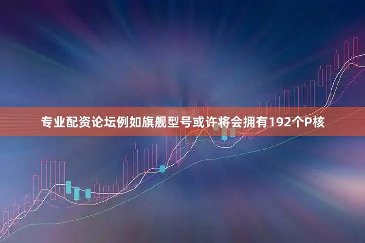 专业配资论坛例如旗舰型号或许将会拥有192个P核