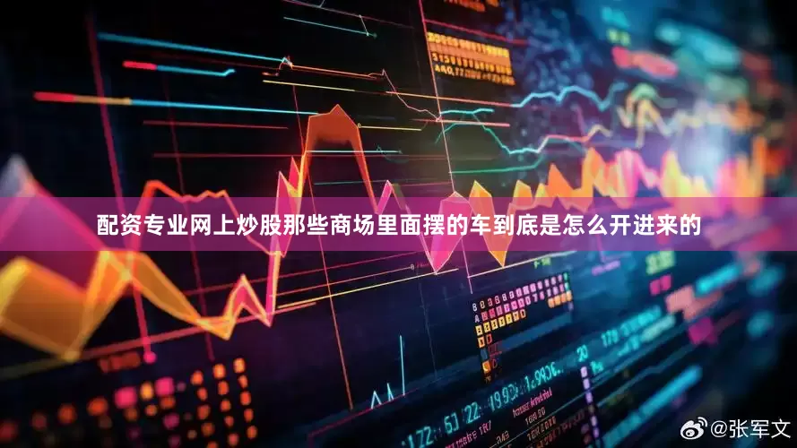 配资专业网上炒股那些商场里面摆的车到底是怎么开进来的