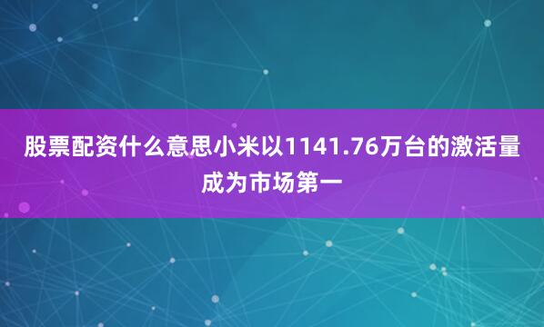 股票配资什么意思小米以1141.76万台的激活量成为市场第一