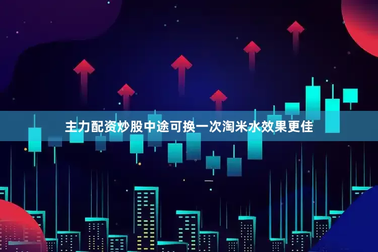 主力配资炒股中途可换一次淘米水效果更佳