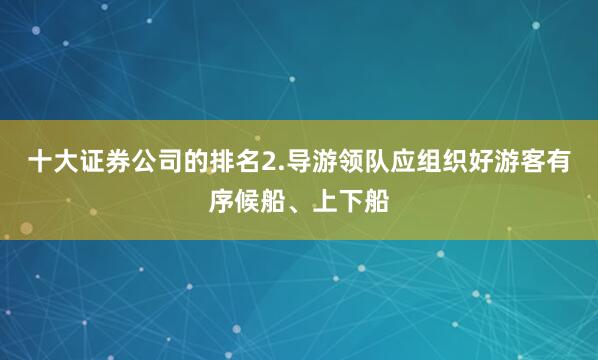 十大证券公司的排名2.导游领队应组织好游客有序候船、上下船