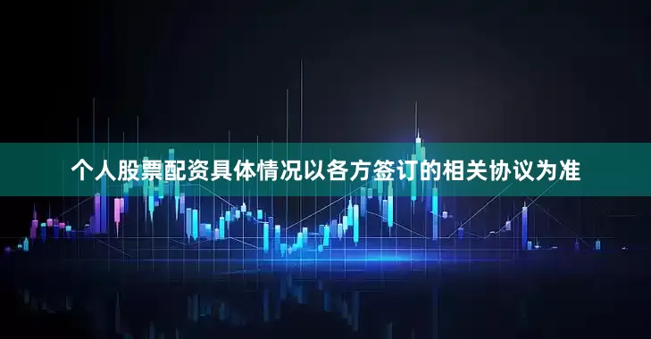 个人股票配资具体情况以各方签订的相关协议为准