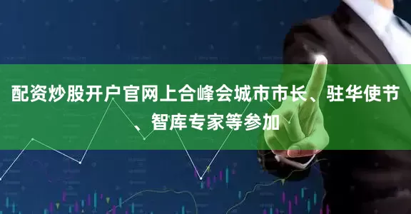 配资炒股开户官网上合峰会城市市长、驻华使节、智库专家等参加