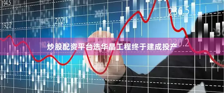 炒股配资平台选华晶工程终于建成投产