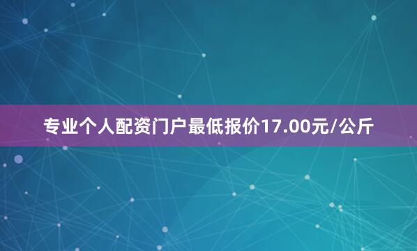 专业个人配资门户最低报价17.00元/公斤