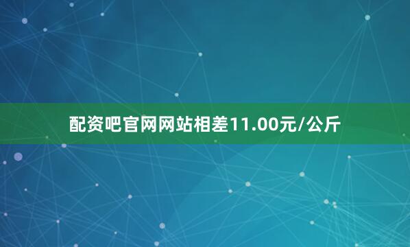 配资吧官网网站相差11.00元/公斤