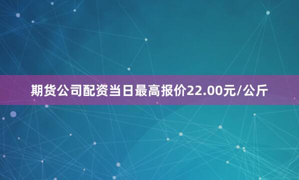 期货公司配资当日最高报价22.00元/公斤