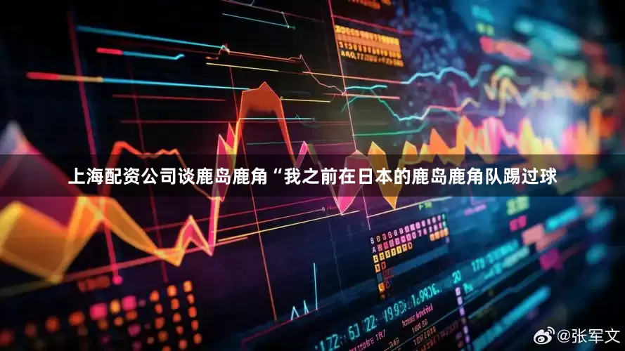 上海配资公司谈鹿岛鹿角“我之前在日本的鹿岛鹿角队踢过球