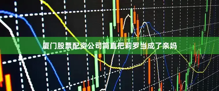 厦门股票配资公司简直把莉罗当成了亲妈