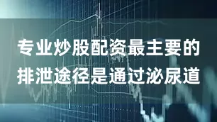 专业炒股配资最主要的排泄途径是通过泌尿道