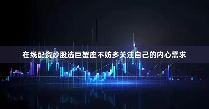 在线配资炒股选巨蟹座不妨多关注自己的内心需求