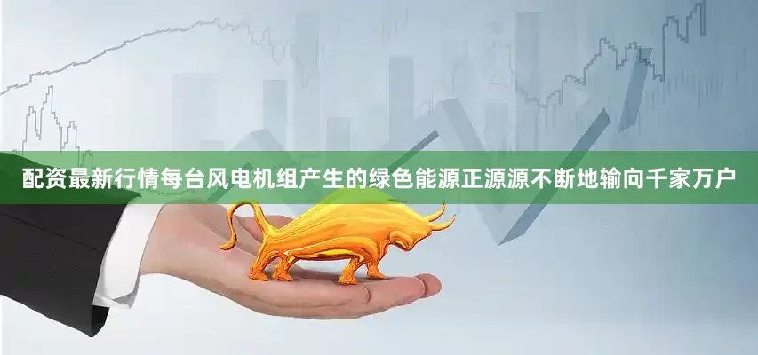 配资最新行情每台风电机组产生的绿色能源正源源不断地输向千家万户