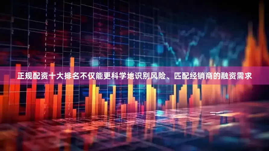 正规配资十大排名不仅能更科学地识别风险、匹配经销商的融资需求