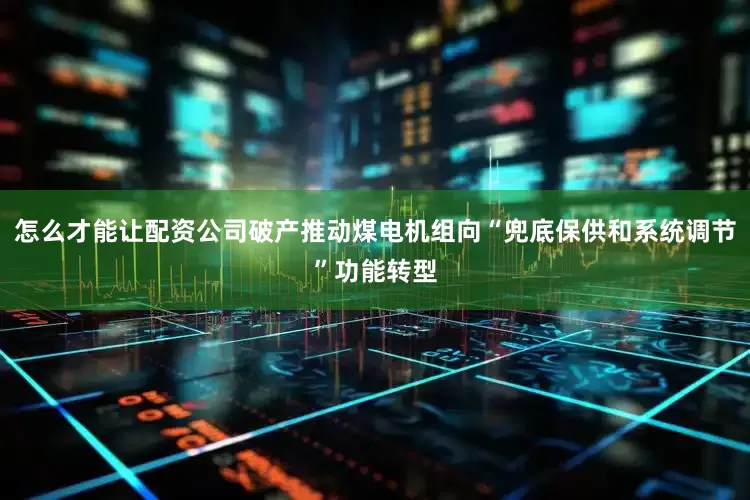 怎么才能让配资公司破产推动煤电机组向“兜底保供和系统调节”功能转型