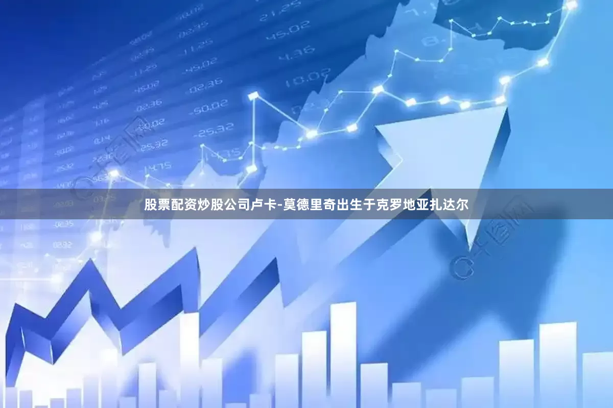股票配资炒股公司卢卡-莫德里奇出生于克罗地亚扎达尔