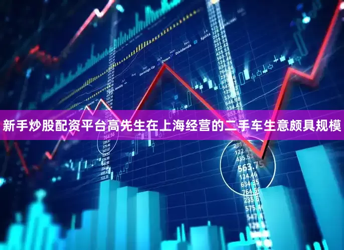 新手炒股配资平台高先生在上海经营的二手车生意颇具规模