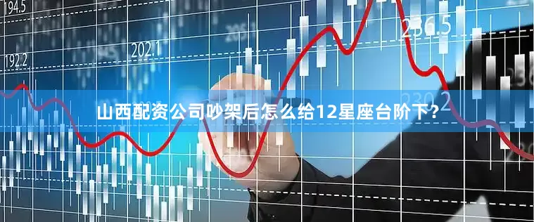 山西配资公司吵架后怎么给12星座台阶下？