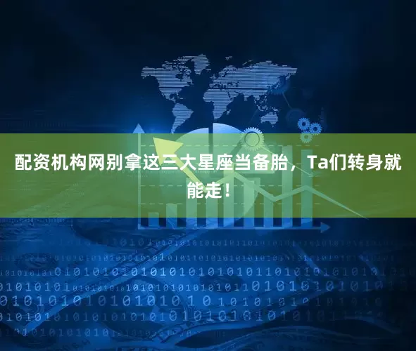 配资机构网别拿这三大星座当备胎，Ta们转身就能走！